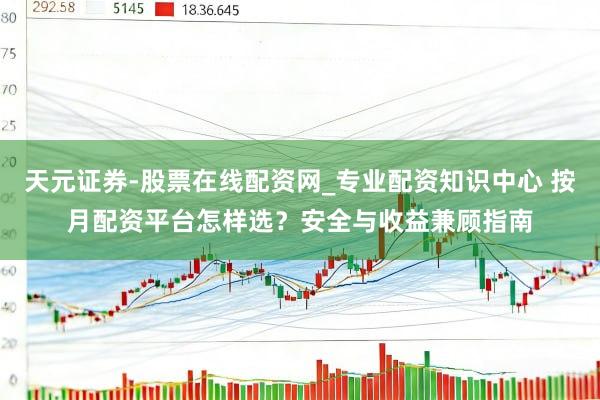天元证券-股票在线配资网_专业配资知识中心 按月配资平台怎样选？安全与收益兼顾指南
