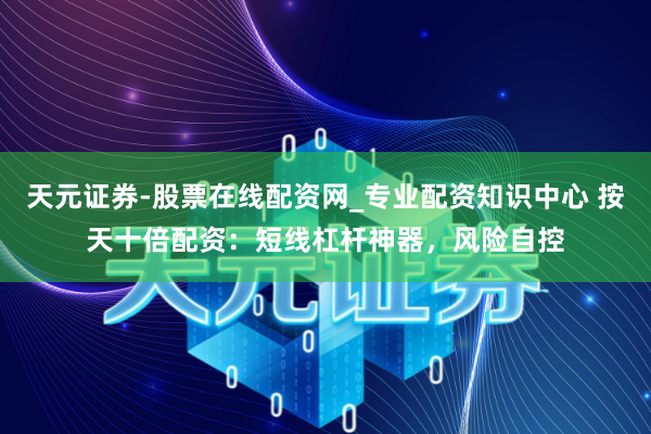 天元证券-股票在线配资网_专业配资知识中心 按天十倍配资：短线杠杆神器，风险自控
