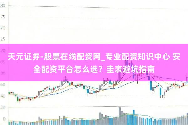 天元证券-股票在线配资网_专业配资知识中心 安全配资平台怎么选？圭表避坑指南