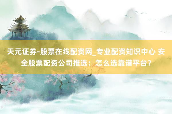 天元证券-股票在线配资网_专业配资知识中心 安全股票配资公司推选：怎么选靠谱平台？
