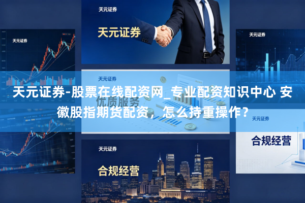 天元证券-股票在线配资网_专业配资知识中心 安徽股指期货配资，怎么持重操作？