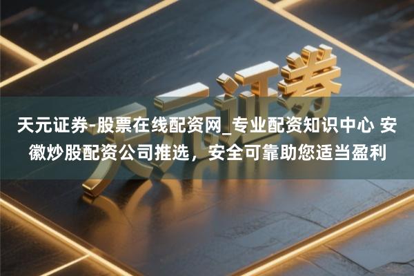 天元证券-股票在线配资网_专业配资知识中心 安徽炒股配资公司推选，安全可靠助您适当盈利