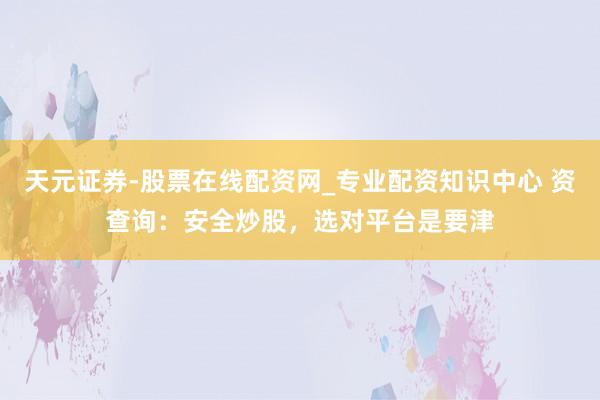 天元证券-股票在线配资网_专业配资知识中心 资查询：安全炒股，选对平台是要津