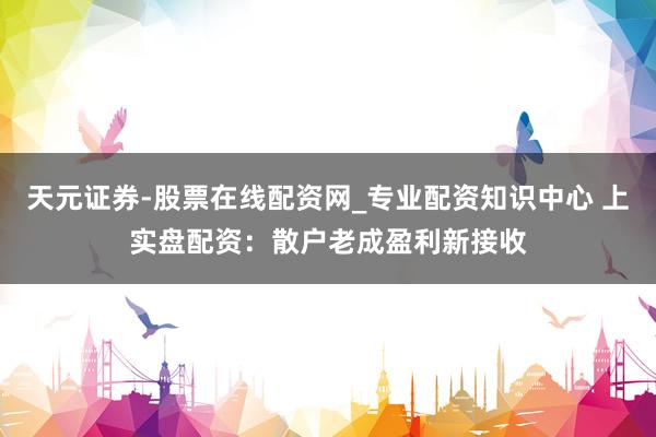 天元证券-股票在线配资网_专业配资知识中心 上实盘配资：散户老成盈利新接收