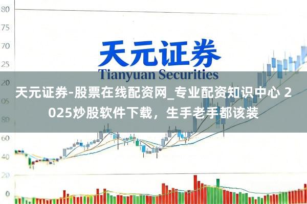 天元证券-股票在线配资网_专业配资知识中心 2025炒股软件下载，生手老手都该装