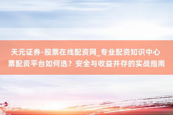 天元证券-股票在线配资网_专业配资知识中心 票配资平台如何选？安全与收益并存的实战指南