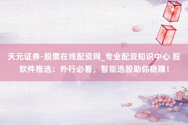 天元证券-股票在线配资网_专业配资知识中心 股软件推选：外行必看，智能选股助你稳赚！