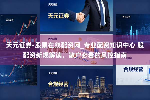 天元证券-股票在线配资网_专业配资知识中心 股配资新规解读，散户必看的风控指南