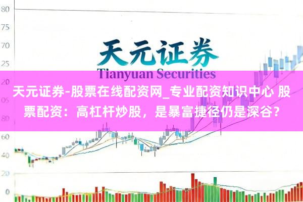 天元证券-股票在线配资网_专业配资知识中心 股票配资：高杠杆炒股，是暴富捷径仍是深谷？