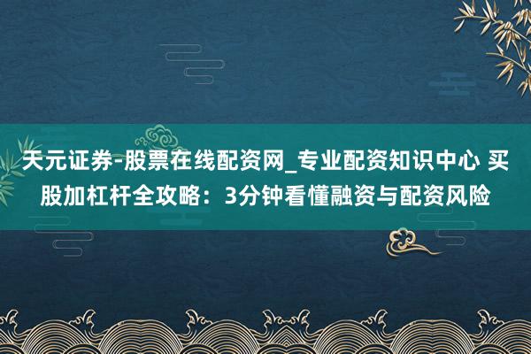 天元证券-股票在线配资网_专业配资知识中心 买股加杠杆全攻略：3分钟看懂融资与配资风险