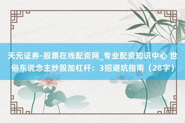 天元证券-股票在线配资网_专业配资知识中心 世俗东说念主炒股加杠杆：3招避坑指南（28字）