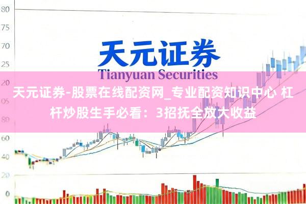 天元证券-股票在线配资网_专业配资知识中心 杠杆炒股生手必看：3招抚全放大收益