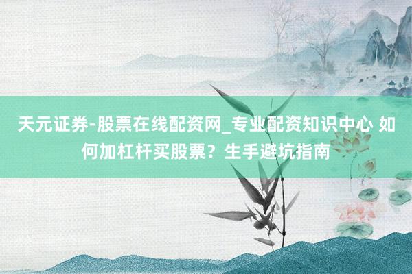 天元证券-股票在线配资网_专业配资知识中心 如何加杠杆买股票?生手避坑指南