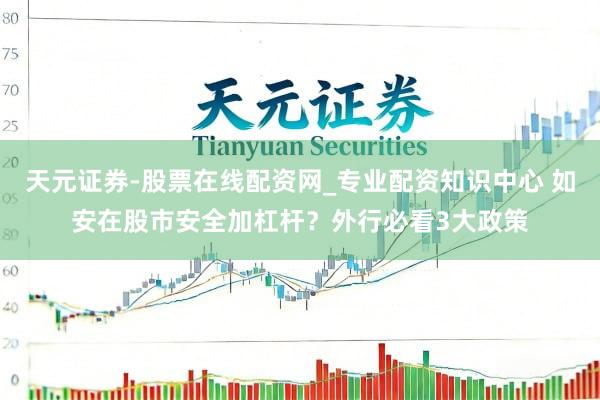 天元证券-股票在线配资网_专业配资知识中心 如安在股市安全加杠杆？外行必看3大政策