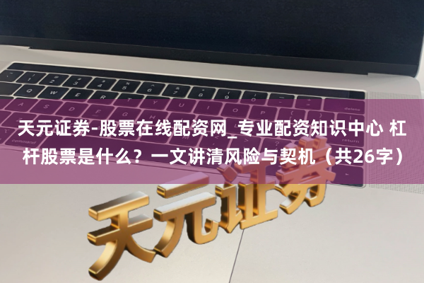 天元证券-股票在线配资网_专业配资知识中心 杠杆股票是什么？一文讲清风险与契机（共26字）