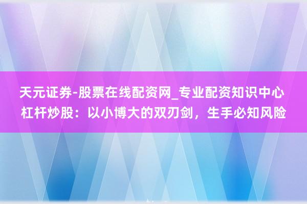 天元证券-股票在线配资网_专业配资知识中心 杠杆炒股：以小博大的双刃剑，生手必知风险