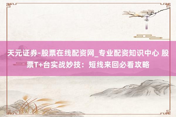 天元证券-股票在线配资网_专业配资知识中心 股票T+台实战妙技：短线来回必看攻略