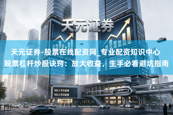 天元证券-股票在线配资网_专业配资知识中心 股票杠杆炒股诀窍：放大收益，生手必看避坑指南