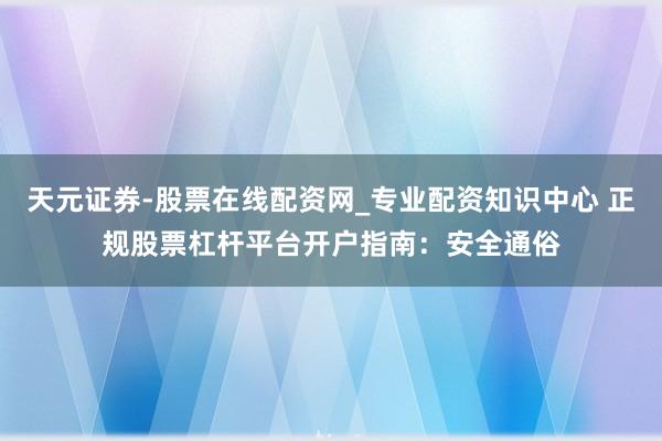 天元证券-股票在线配资网_专业配资知识中心 正规股票杠杆平台开户指南：安全通俗
