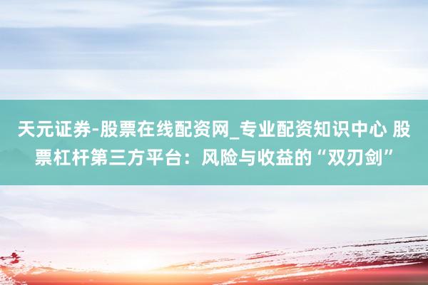 天元证券-股票在线配资网_专业配资知识中心 股票杠杆第三方平台：风险与收益的“双刃剑”