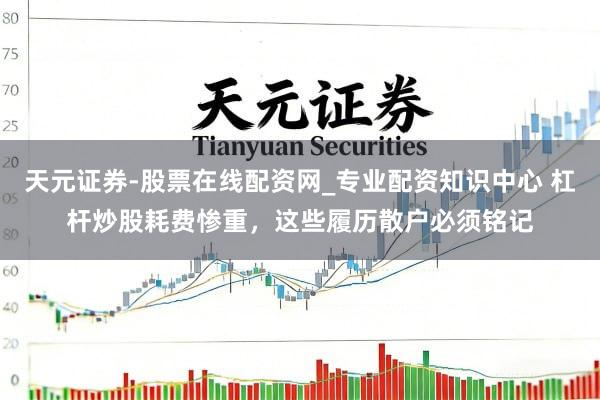 天元证券-股票在线配资网_专业配资知识中心 杠杆炒股耗费惨重，这些履历散户必须铭记