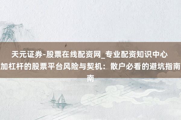 天元证券-股票在线配资网_专业配资知识中心 加杠杆的股票平台风险与契机：散户必看的避坑指南