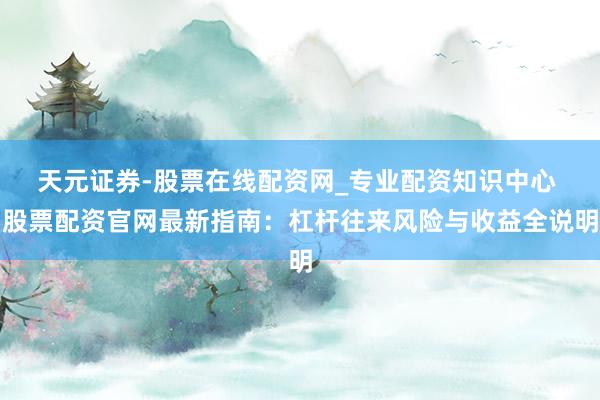 天元证券-股票在线配资网_专业配资知识中心 股票配资官网最新指南：杠杆往来风险与收益全说明