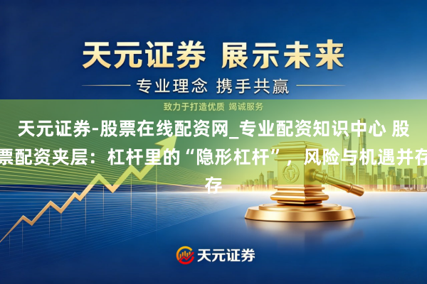 天元证券-股票在线配资网_专业配资知识中心 股票配资夹层：杠杆里的“隐形杠杆”，风险与机遇并存