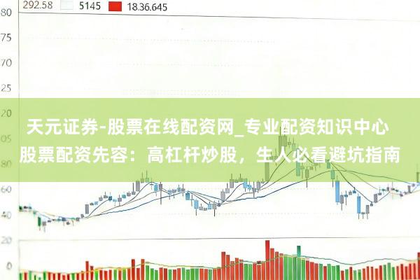 天元证券-股票在线配资网_专业配资知识中心 股票配资先容：高杠杆炒股，生人必看避坑指南
