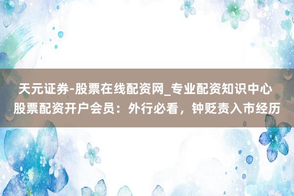 天元证券-股票在线配资网_专业配资知识中心 股票配资开户会员：外行必看，钟贬责入市经历