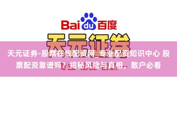 天元证券-股票在线配资网_专业配资知识中心 股票配资靠谱吗？揭秘风险与真相，散户必看