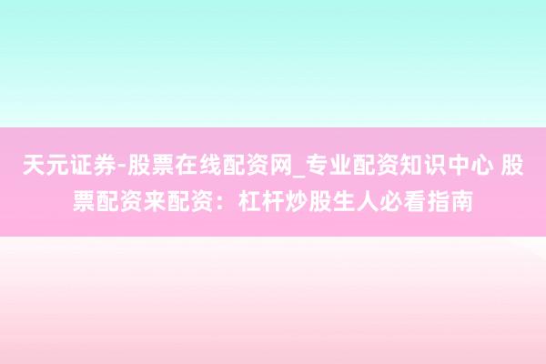天元证券-股票在线配资网_专业配资知识中心 股票配资来配资：杠杆炒股生人必看指南