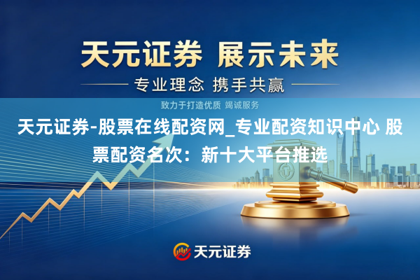 天元证券-股票在线配资网_专业配资知识中心 股票配资名次：新十大平台推选