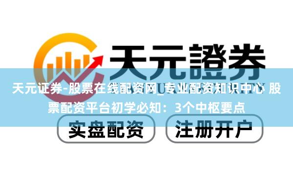 天元证券-股票在线配资网_专业配资知识中心 股票配资平台初学必知：3个中枢要点