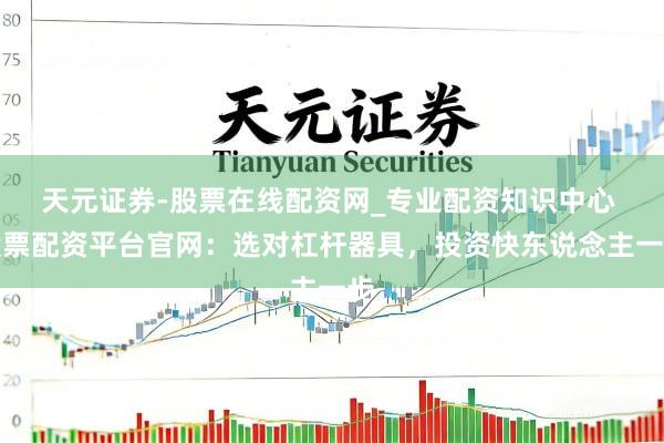 天元证券-股票在线配资网_专业配资知识中心 股票配资平台官网：选对杠杆器具，投资快东说念主一步