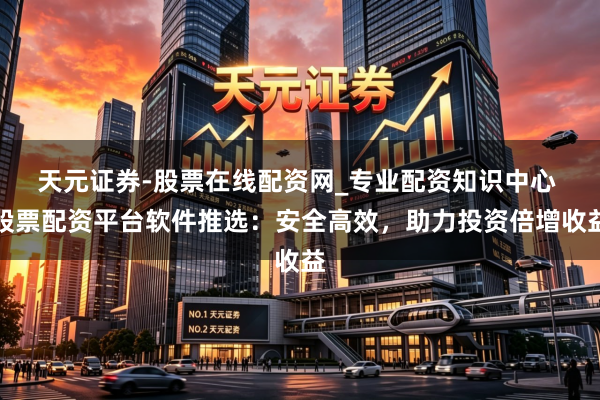 天元证券-股票在线配资网_专业配资知识中心 股票配资平台软件推选：安全高效，助力投资倍增收益