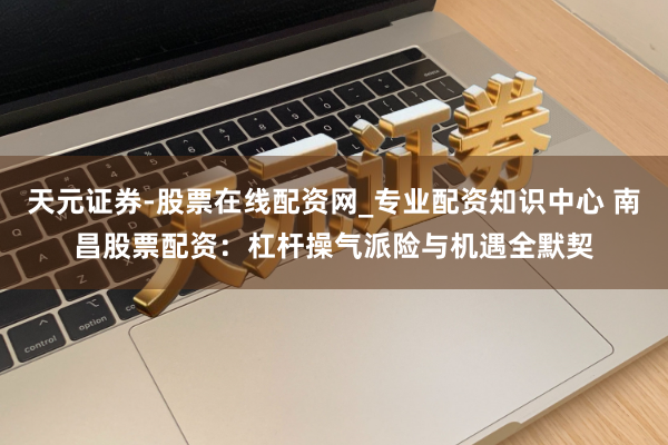 天元证券-股票在线配资网_专业配资知识中心 南昌股票配资：杠杆操气派险与机遇全默契