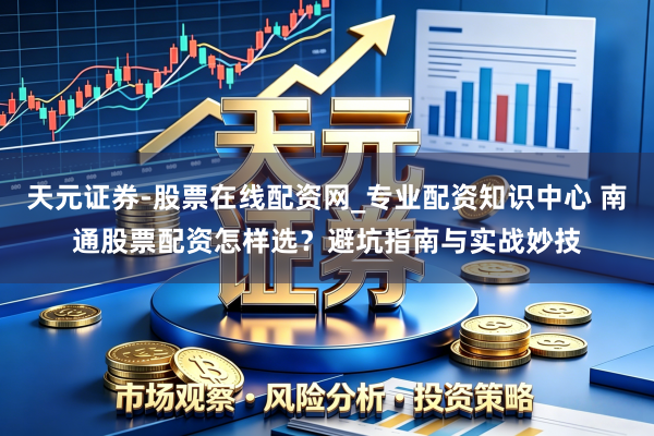 天元证券-股票在线配资网_专业配资知识中心 南通股票配资怎样选?避坑指南与实战妙技