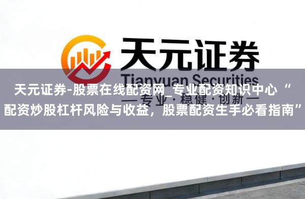 天元证券-股票在线配资网_专业配资知识中心 “配资炒股杠杆风险与收益，股票配资生手必看指南”
