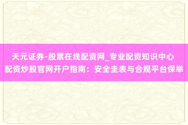 天元证券-股票在线配资网_专业配资知识中心 配资炒股官网开户指南：安全圭表与合规平台保举