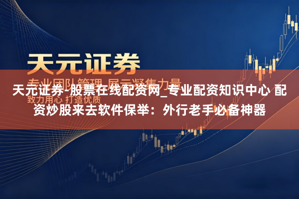 天元证券-股票在线配资网_专业配资知识中心 配资炒股来去软件保举：外行老手必备神器