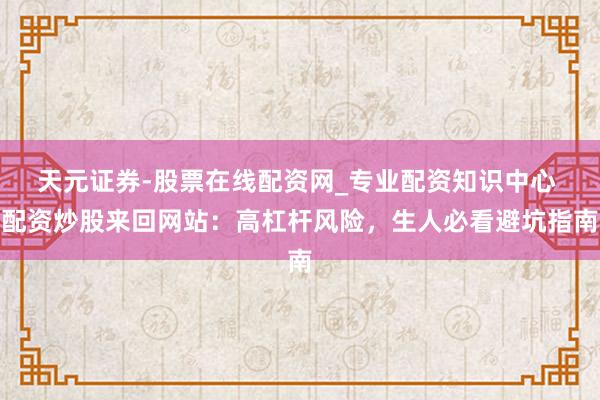 天元证券-股票在线配资网_专业配资知识中心 配资炒股来回网站：高杠杆风险，生人必看避坑指南