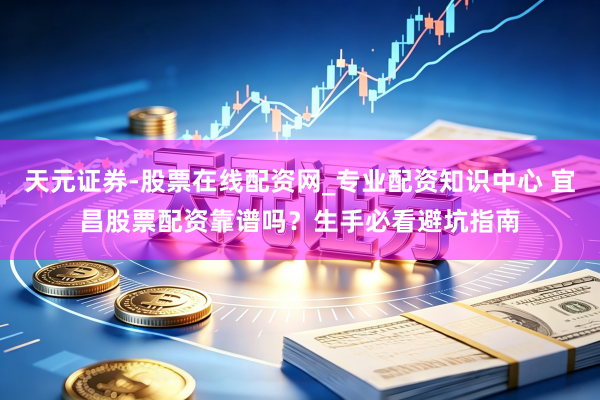 天元证券-股票在线配资网_专业配资知识中心 宜昌股票配资靠谱吗？生手必看避坑指南