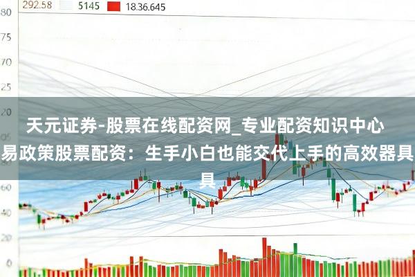 天元证券-股票在线配资网_专业配资知识中心 易政策股票配资：生手小白也能交代上手的高效器具