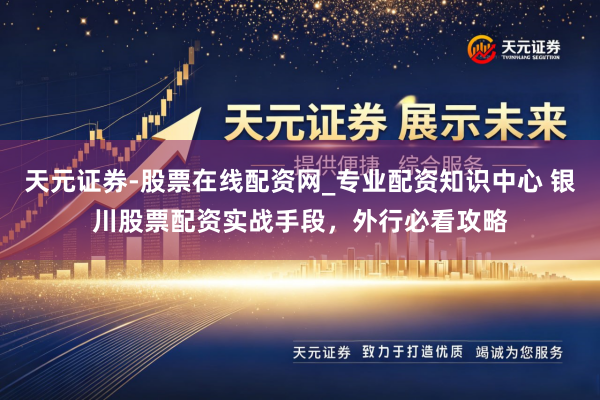 天元证券-股票在线配资网_专业配资知识中心 银川股票配资实战手段，外行必看攻略