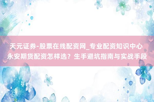 天元证券-股票在线配资网_专业配资知识中心 永安期货配资怎样选？生手避坑指南与实战手段