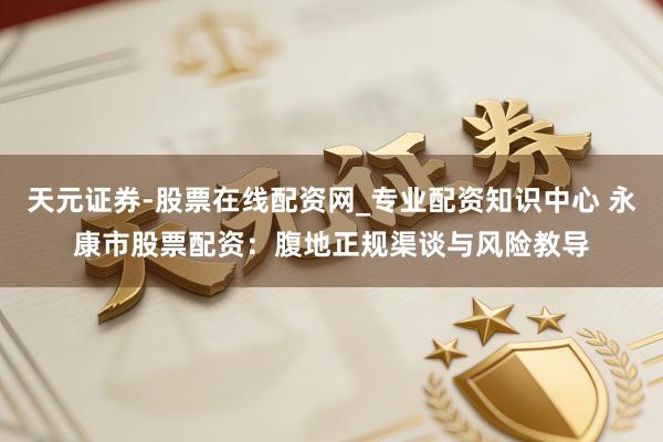 天元证券-股票在线配资网_专业配资知识中心 永康市股票配资:腹地正规渠谈与风险教导
