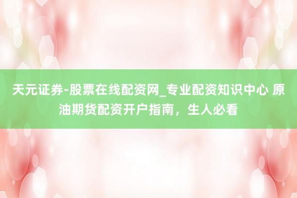 天元证券-股票在线配资网_专业配资知识中心 原油期货配资开户指南，生人必看