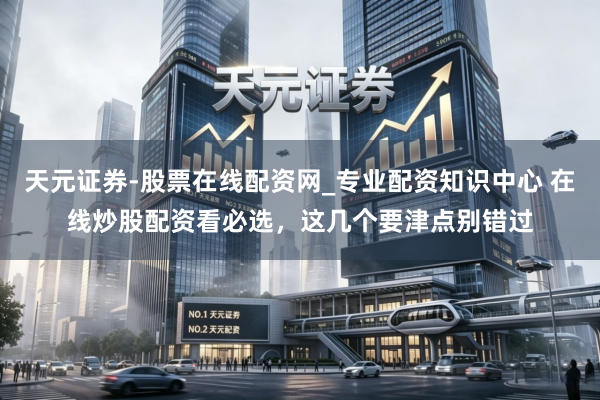 天元证券-股票在线配资网_专业配资知识中心 在线炒股配资看必选，这几个要津点别错过