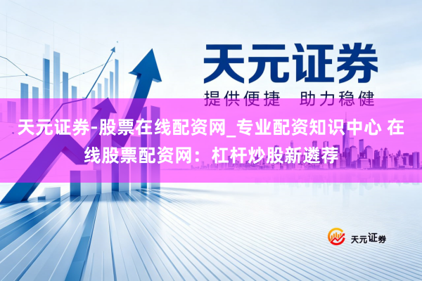 天元证券-股票在线配资网_专业配资知识中心 在线股票配资网：杠杆炒股新遴荐
